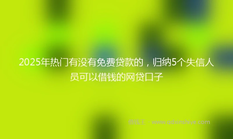 2025年热门有没有免费贷款的，归纳5个失信人员可以借钱的网贷口子