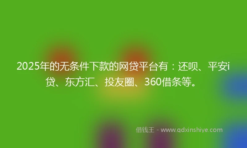 2025年的无条件下款的网贷平台有：还呗、平安i贷、东方汇、投友圈、360借条等。