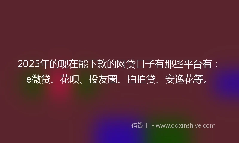 2025年的现在能下款的网贷口子有那些平台有:e微贷、花呗、投友圈、拍拍贷、安逸花等。