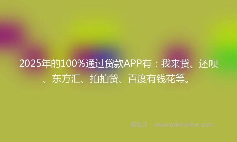 2025年的100%通过贷款APP有：我来贷、还呗、东方汇、拍拍贷、百度有钱花等。