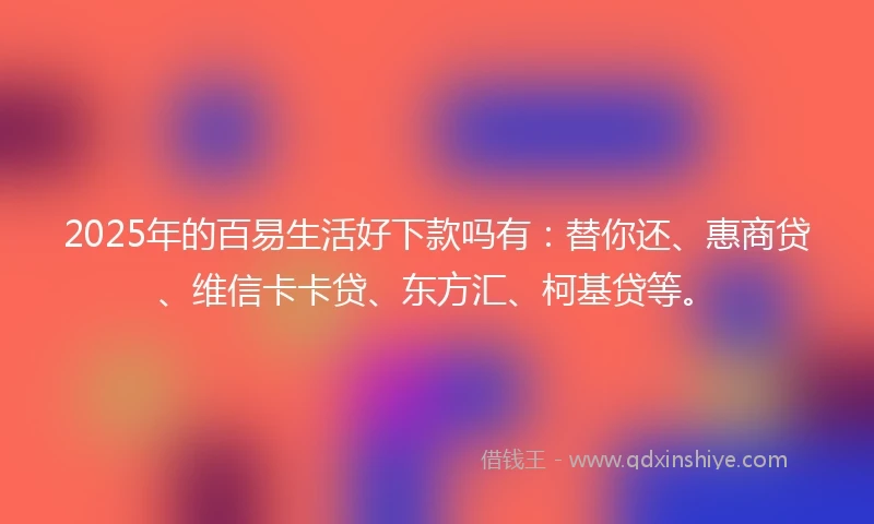 2025年的百易生活好下款吗有：替你还、惠商贷、维信卡卡贷、东方汇、柯基贷等。