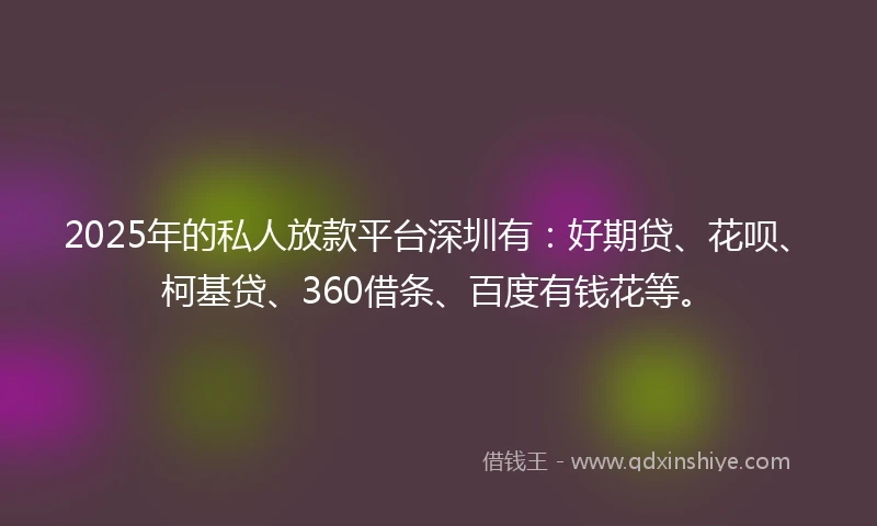2025年的私人放款平台深圳有：好期贷、花呗、柯基贷、360借条、百度有钱花等。