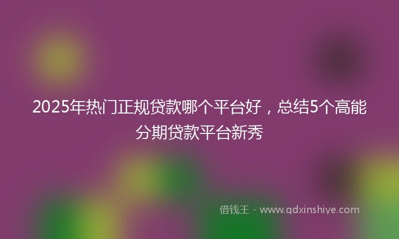 2025年热门正规贷款哪个平台好，总结5个高能分期贷款平台新秀