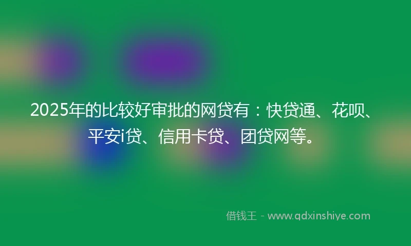 2025年的比较好审批的网贷有：快贷通、花呗、平安i贷、信用卡贷、团贷网等。
