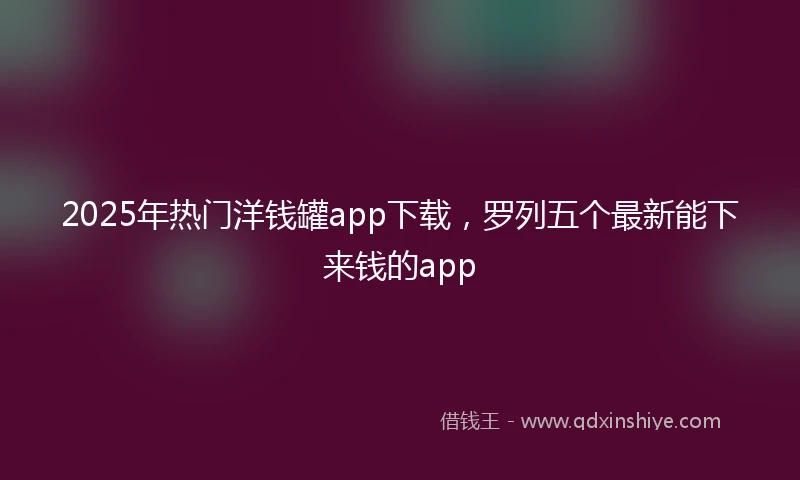 2025年热门洋钱罐app下载，罗列五个最新能下来钱的app