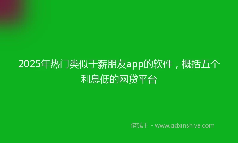 2025年热门类似于薪朋友app的软件，概括五个利息低的网贷平台