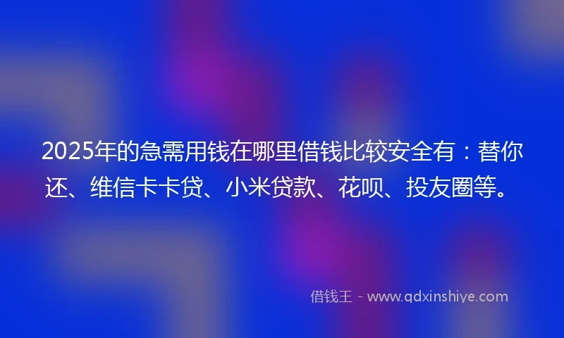 2025年的急需用钱在哪里借钱比较安全有：替你还、维信卡卡贷、小米贷款、花呗、投友圈等。