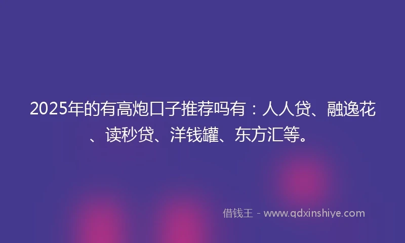 2025年的有高炮口子推荐吗有：人人贷、融逸花、读秒贷、洋钱罐、东方汇等。