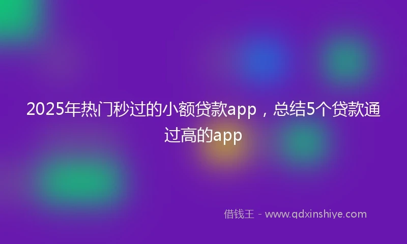 2025年热门秒过的小额贷款app，总结5个贷款通过高的app