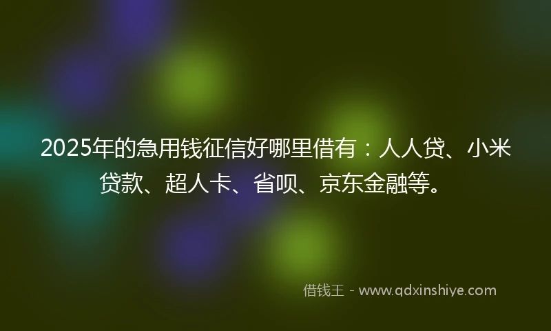 2025年的急用钱征信好哪里借有：人人贷、小米贷款、超人卡、省呗、京东金融等。