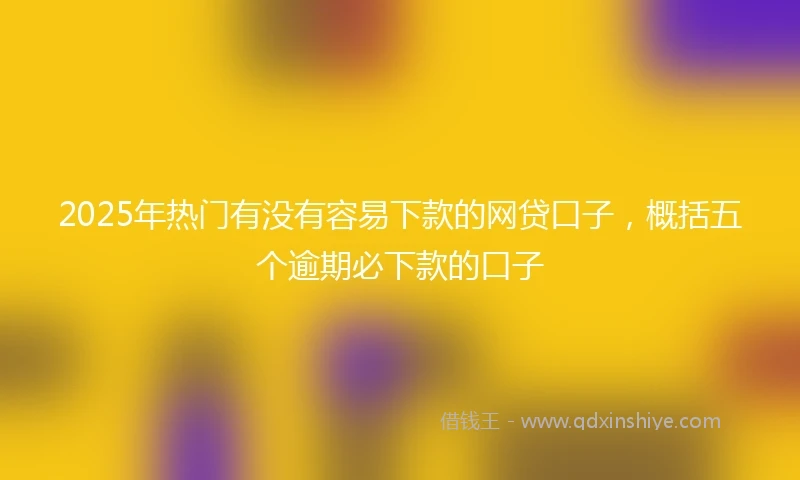2025年热门有没有容易下款的网贷口子，概括五个逾期必下款的口子