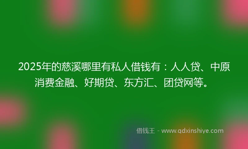 2025年的慈溪哪里有私人借钱有：人人贷、中原消费金融、好期贷、东方汇、团贷网等。