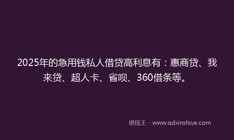 2025年的急用钱私人借贷高利息有：惠商贷、我来贷、超人卡、省呗、360借条等。