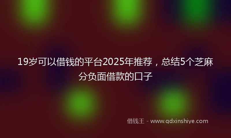 19岁可以借钱的平台2025年推荐，总结5个芝麻分负面借款的口子