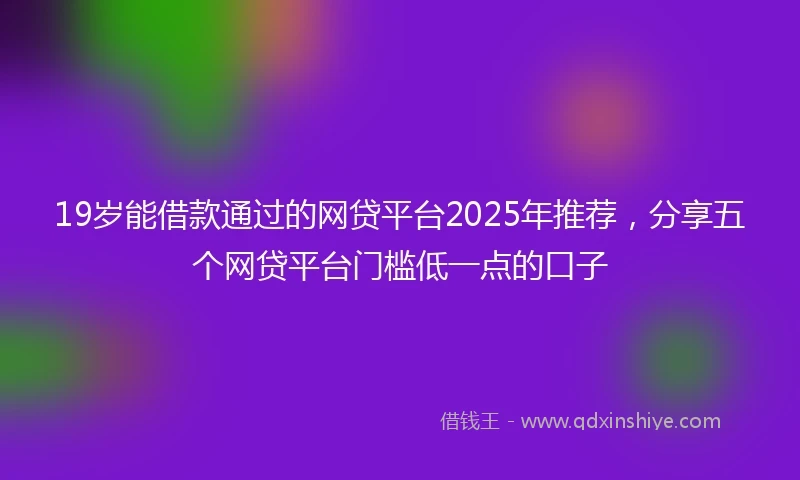19岁能借款通过的网贷平台2025年推荐，分享五个网贷平台门槛低一点的口子