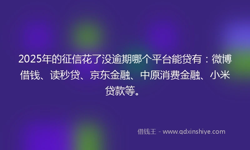 2025年的征信花了没逾期哪个平台能贷有：微博借钱、读秒贷、京东金融、中原消费金融、小米贷款等。