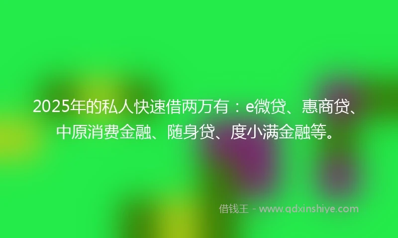 2025年的私人快速借两万有:e微贷、惠商贷、中原消费金融、随身贷、度小满金融等。