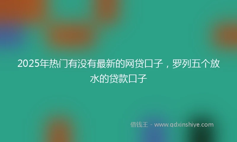 2025年热门有没有最新的网贷口子，罗列五个放水的贷款口子