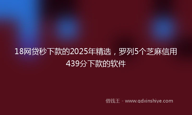 18网贷秒下款的2025年精选，罗列5个芝麻信用439分下款的软件