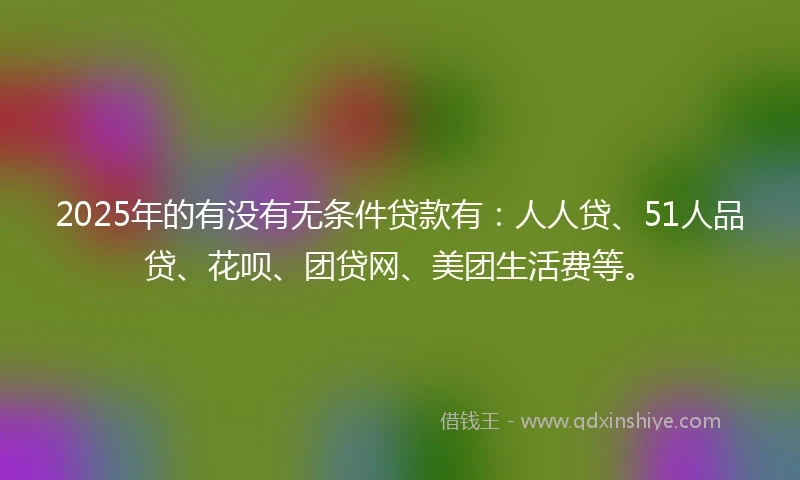 2025年的有没有无条件贷款有：人人贷、51人品贷、花呗、团贷网、美团生活费等。
