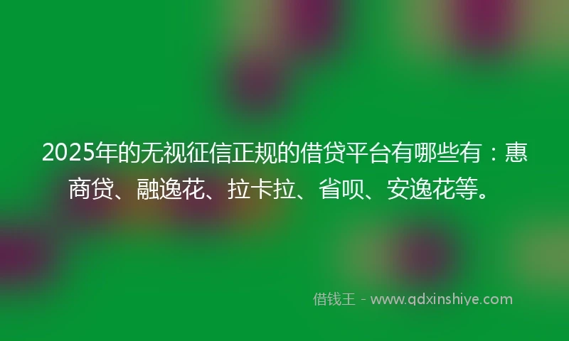 2025年的无视征信正规的借贷平台有哪些有：惠商贷、融逸花、拉卡拉、省呗、安逸花等。