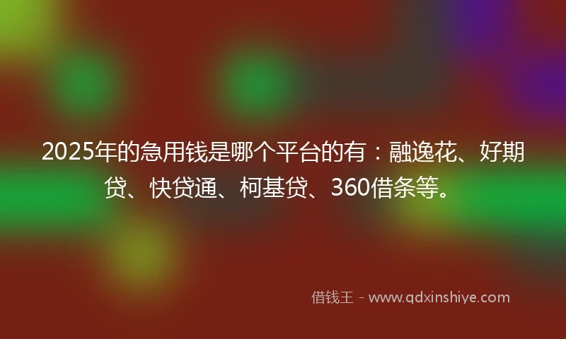 2025年的急用钱是哪个平台的有：融逸花、好期贷、快贷通、柯基贷、360借条等。