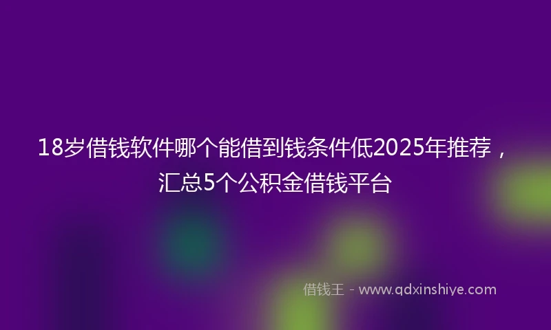 18岁借钱软件哪个能借到钱条件低2025年推荐，汇总5个公积金借钱平台