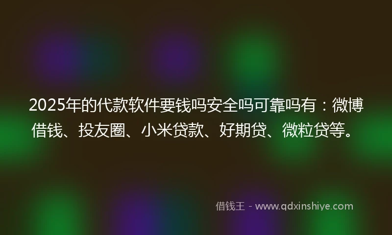 2025年的代款软件要钱吗安全吗可靠吗有：微博借钱、投友圈、小米贷款、好期贷、微粒贷等。