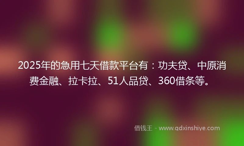 2025年的急用七天借款平台有：功夫贷、中原消费金融、拉卡拉、51人品贷、360借条等。