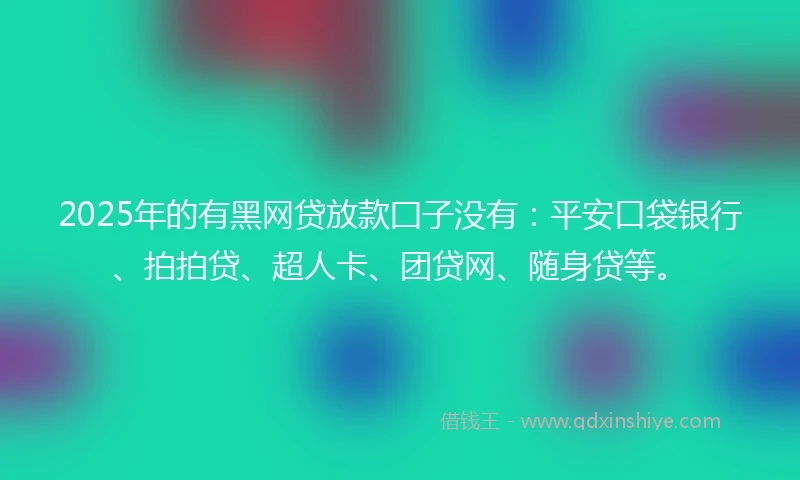 2025年的有黑网贷放款囗子没有：平安口袋银行、拍拍贷、超人卡、团贷网、随身贷等。