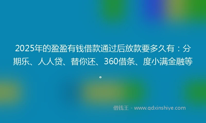 2025年的盈盈有钱借款通过后放款要多久有：分期乐、人人贷、替你还、360借条、度小满金融等。