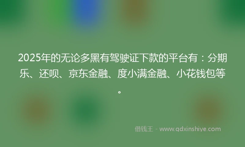 2025年的无论多黑有驾驶证下款的平台有：分期乐、还呗、京东金融、度小满金融、小花钱包等。