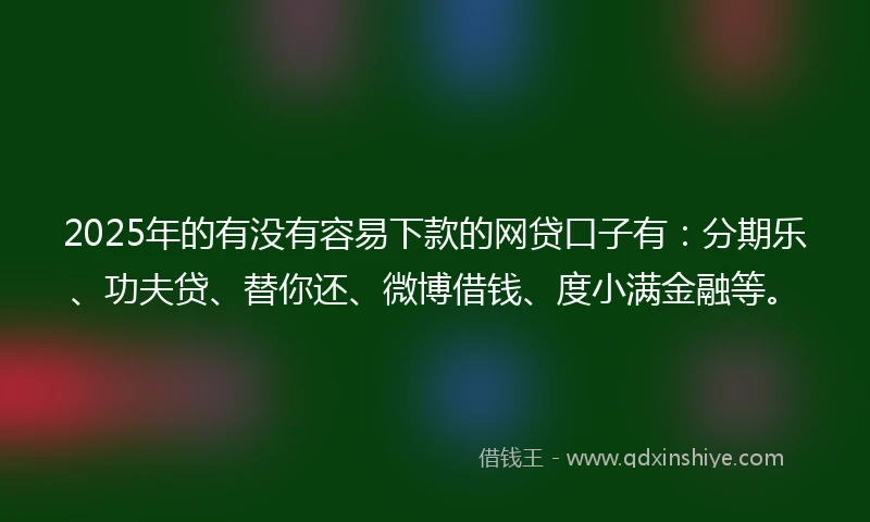 2025年的有没有容易下款的网贷口子有：分期乐、功夫贷、替你还、微博借钱、度小满金融等。
