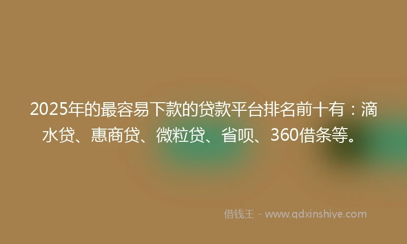 2025年的最容易下款的贷款平台排名前十有：滴水贷、惠商贷、微粒贷、省呗、360借条等。