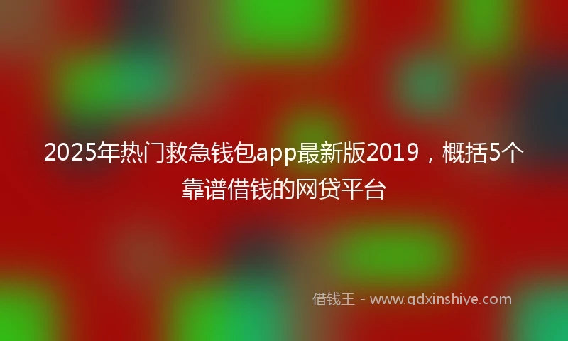 2025年热门救急钱包app最新版2019，概括5个靠谱借钱的网贷平台
