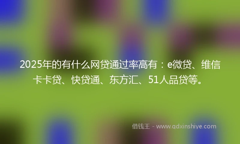 2025年的有什么网贷通过率高有：e微贷、维信卡卡贷、快贷通、东方汇、51人品贷等。