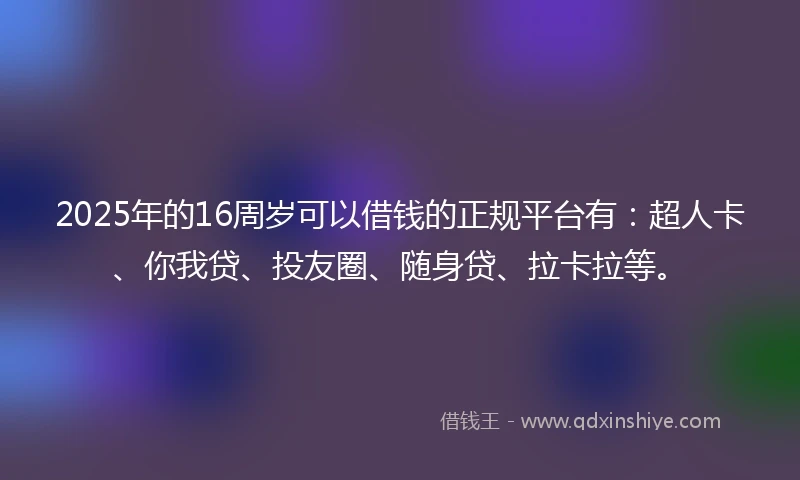 2025年的16周岁可以借钱的正规平台有：超人卡、你我贷、投友圈、随身贷、拉卡拉等。