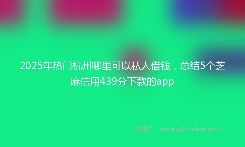2025年热门杭州哪里可以私人借钱，总结5个芝麻信用439分下款的app