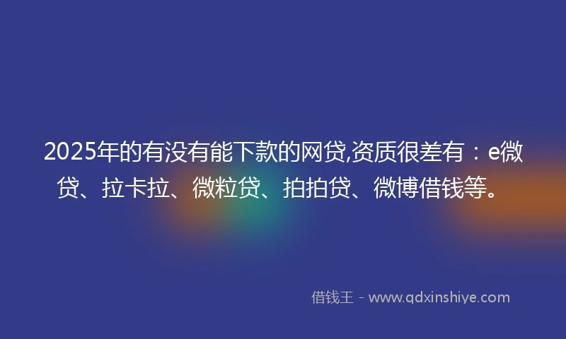 2025年的有没有能下款的网贷,资质很差有：e微贷、拉卡拉、微粒贷、拍拍贷、微博借钱等。