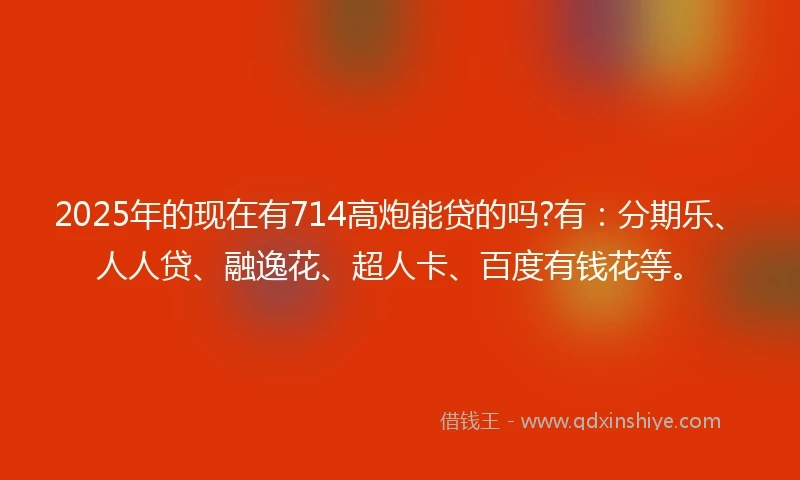2025年的现在有714高炮能贷的吗?有:分期乐、人人贷、融逸花、超人卡、百度有钱花等。