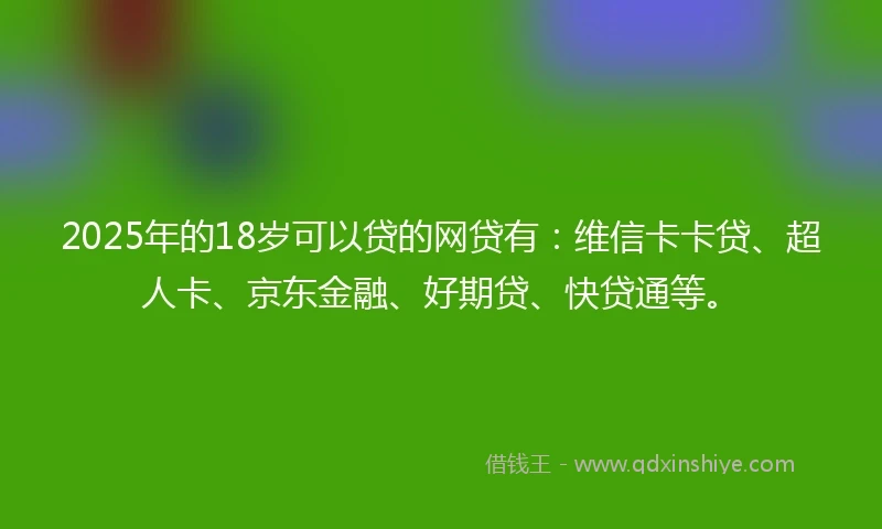 2025年的18岁可以贷的网贷有：维信卡卡贷、超人卡、京东金融、好期贷、快贷通等。