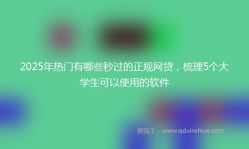 2025年热门有哪些秒过的正规网贷，梳理5个大学生可以使用的软件
