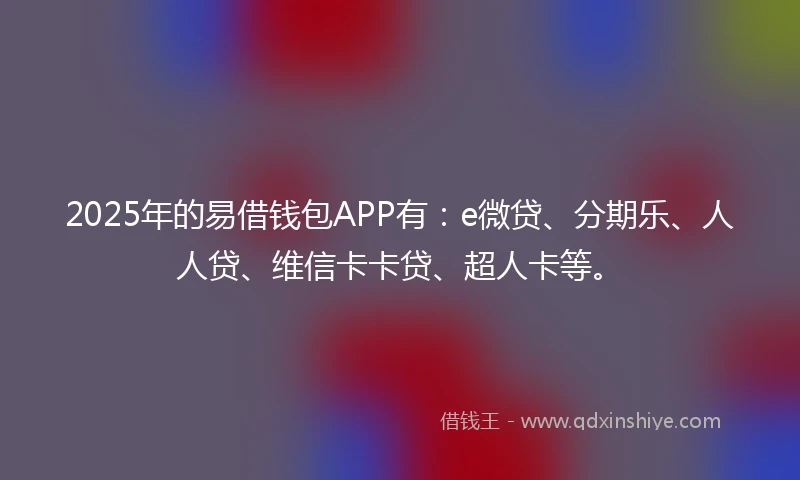 2025年的易借钱包APP有：e微贷、分期乐、人人贷、维信卡卡贷、超人卡等。
