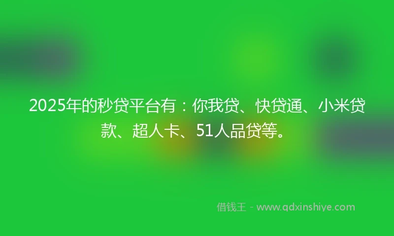 2025年的秒贷平台有：你我贷、快贷通、小米贷款、超人卡、51人品贷等。