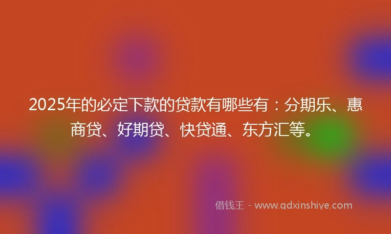 2025年的必定下款的贷款有哪些有：分期乐、惠商贷、好期贷、快贷通、东方汇等。