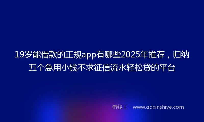 19岁能借款的正规app有哪些2025年推荐，归纳五个急用小钱不求征信流水轻松贷的平台
