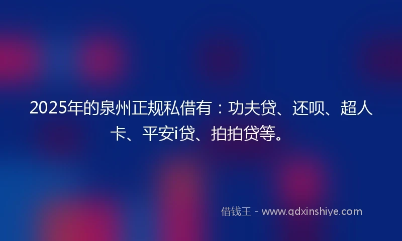 2025年的泉州正规私借有:功夫贷、还呗、超人卡、平安i贷、拍拍贷等。