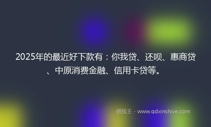 2025年的最近好下款有：你我贷、还呗、惠商贷、中原消费金融、信用卡贷等。