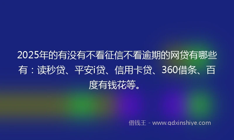 2025年的有没有不看征信不看逾期的网贷有哪些有：读秒贷、平安i贷、信用卡贷、360借条、百度有钱花等。