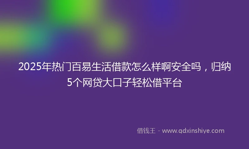2025年热门百易生活借款怎么样啊安全吗,归纳5个网贷大口子轻松借平台